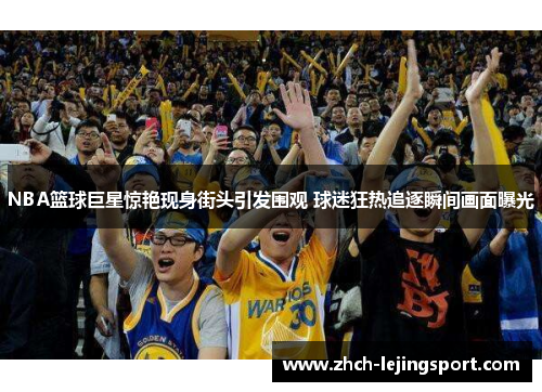 NBA篮球巨星惊艳现身街头引发围观 球迷狂热追逐瞬间画面曝光